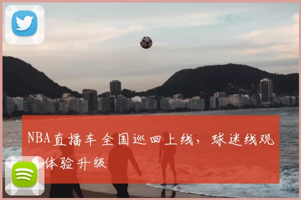 NBA直播车全国巡回上线，球迷线观看体验升级