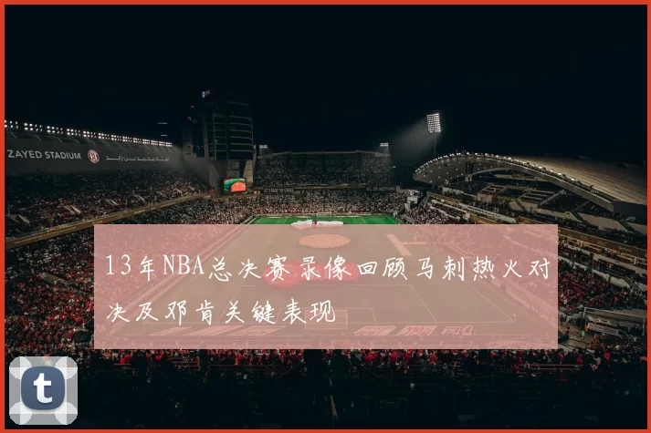 13年NBA总决赛录像回顾马刺热火对决及邓肯关键表现