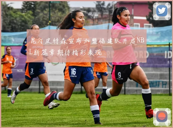 昆汀皮特森宣布加盟福建队开启NBL新篇章期待精彩表现