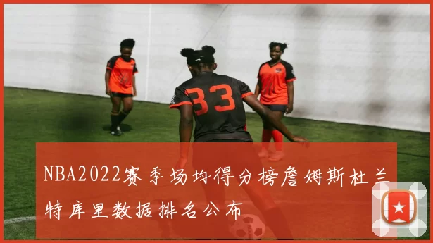 NBA2022赛季场均得分榜詹姆斯杜兰特库里数据排名公布