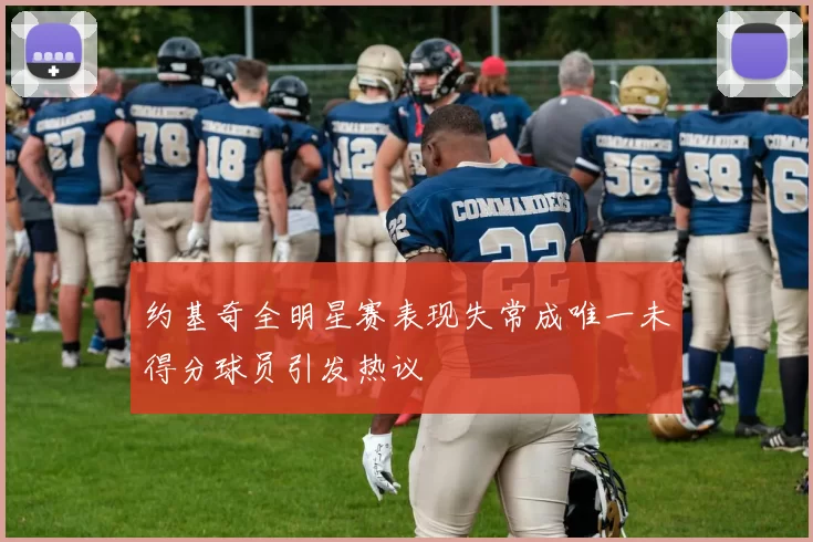 约基奇全明星赛表现失常成唯一未得分球员引发热议