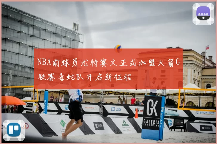 NBA前球员尤特赛文正式加盟火箭G联赛毒蛇队开启新征程