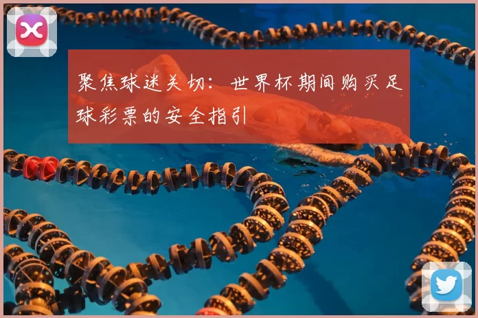 聚焦球迷关切：世界杯期间购买足球彩票的安全指引
