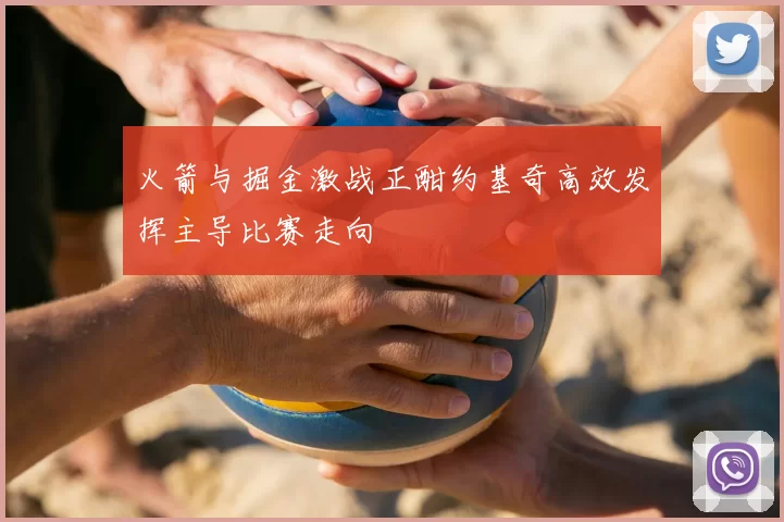 火箭与掘金激战正酣约基奇高效发挥主导比赛走向