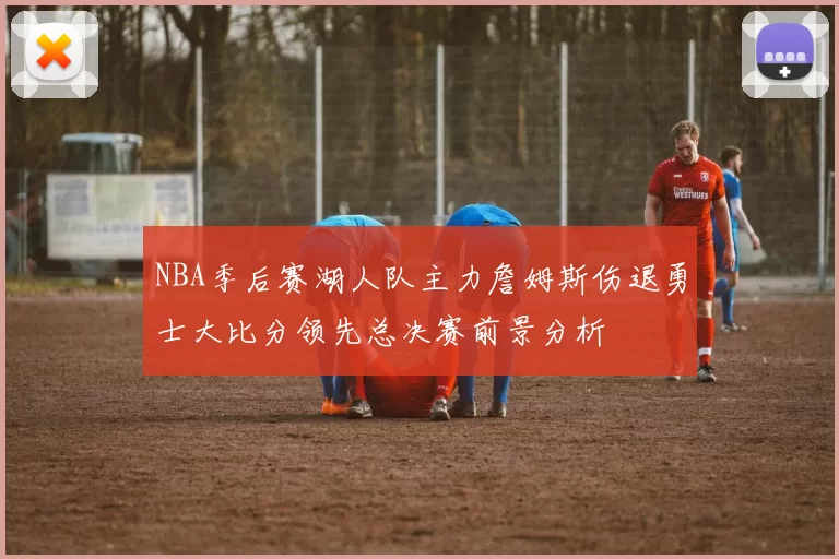 NBA季后赛湖人队主力詹姆斯伤退勇士大比分领先总决赛前景分析