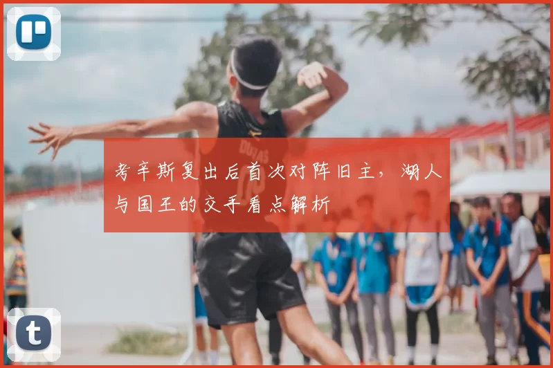 考辛斯复出后首次对阵旧主，湖人与国王的交手看点解析