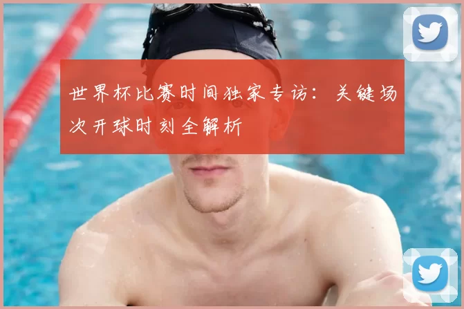 世界杯比赛时间独家专访:关键场次开球时刻全解析