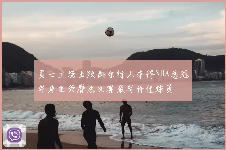 勇士主场击败凯尔特人夺得NBA总冠军库里荣膺总决赛最有价值球员
