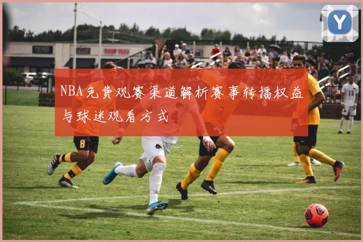 NBA免费观赛渠道解析赛事转播权益与球迷观看方式