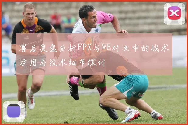 赛后复盘分析FPX与WE对决中的战术运用与技术细节探讨
