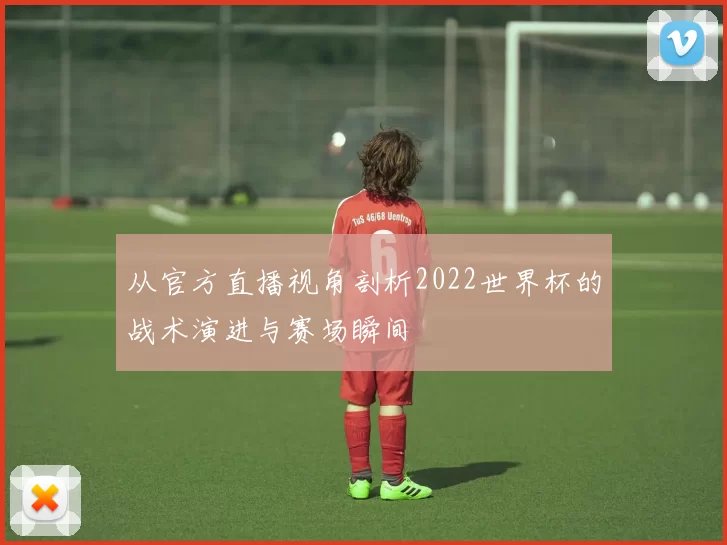 从官方直播视角剖析2022世界杯的战术演进与赛场瞬间