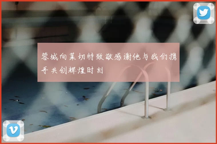蓉城向莱切特致敬感谢他与我们携手共创辉煌时刻