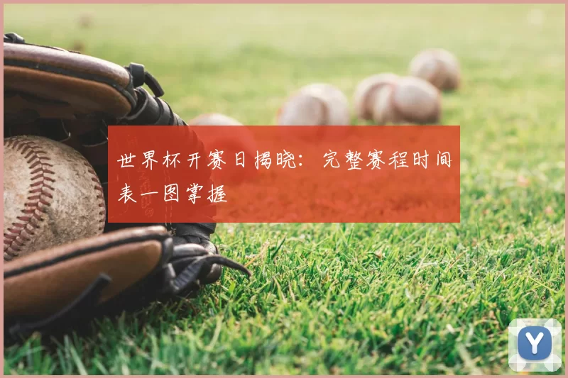 世界杯开赛日揭晓:完整赛程时间表一图掌握