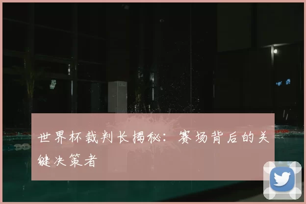 世界杯裁判长揭秘:赛场背后的关键决策者