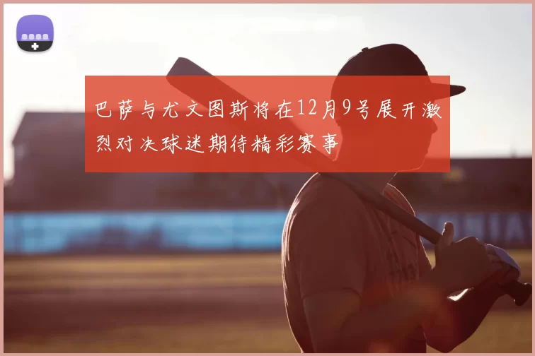 巴萨与尤文图斯将在12月9号展开激烈对决球迷期待精彩赛事