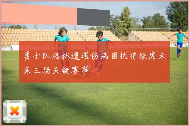 勇士队格林遭遇伤病困扰将缺席未来三场关键赛事