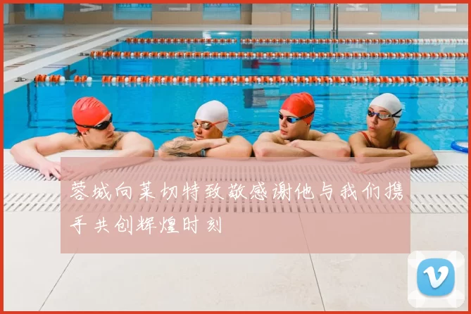 蓉城向莱切特致敬感谢他与我们携手共创辉煌时刻