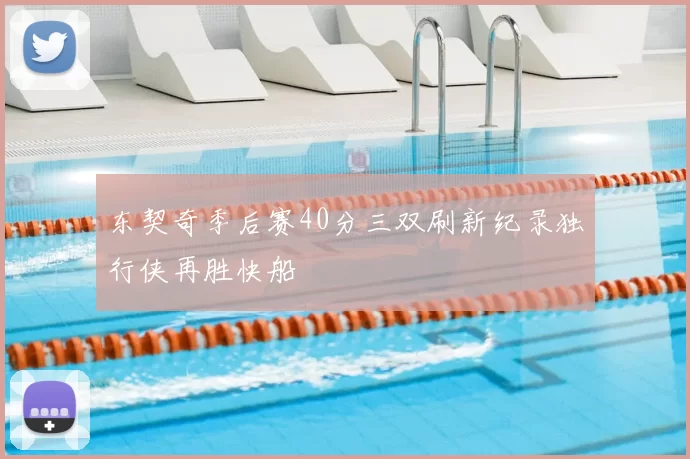 东契奇季后赛40分三双刷新纪录独行侠再胜快船
