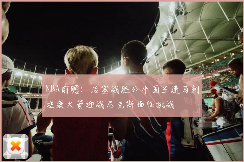 NBA前瞻：活塞战胜公牛国王遭马刺逆袭火箭迎战尼克斯面临挑战