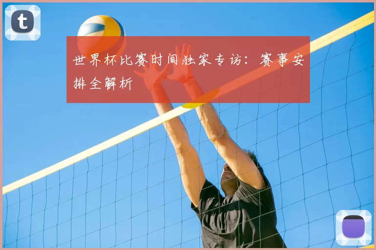 世界杯比赛时间独家专访：赛事安排全解析