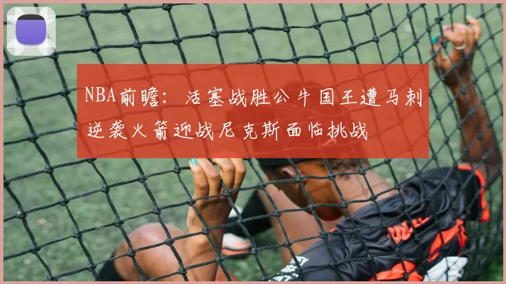 NBA前瞻：活塞战胜公牛国王遭马刺逆袭火箭迎战尼克斯面临挑战