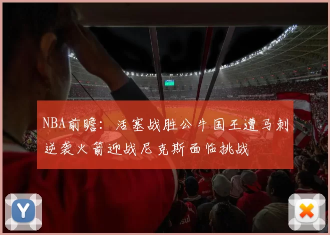 NBA前瞻：活塞战胜公牛国王遭马刺逆袭火箭迎战尼克斯面临挑战