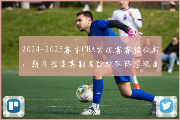 2024-2025赛季CBA常规赛赛程公布,新年密集赛制考验球队阵容深度