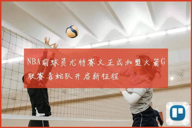 NBA前球员尤特赛文正式加盟火箭G联赛毒蛇队开启新征程