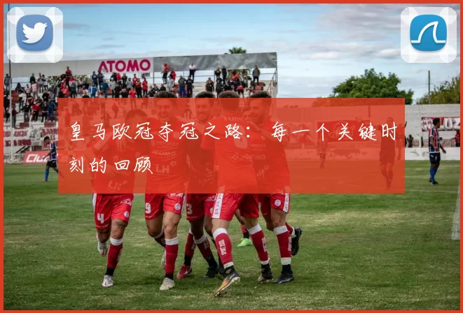 皇马欧冠夺冠之路：每一个关键时刻的回顾
