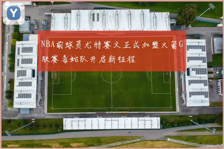 NBA前球员尤特赛文正式加盟火箭G联赛毒蛇队开启新征程