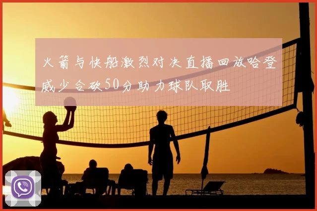 火箭与快船激烈对决直播回放哈登威少合砍50分助力球队取胜