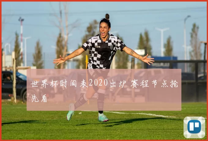 世界杯时间表2020出炉 赛程节点抢先看
