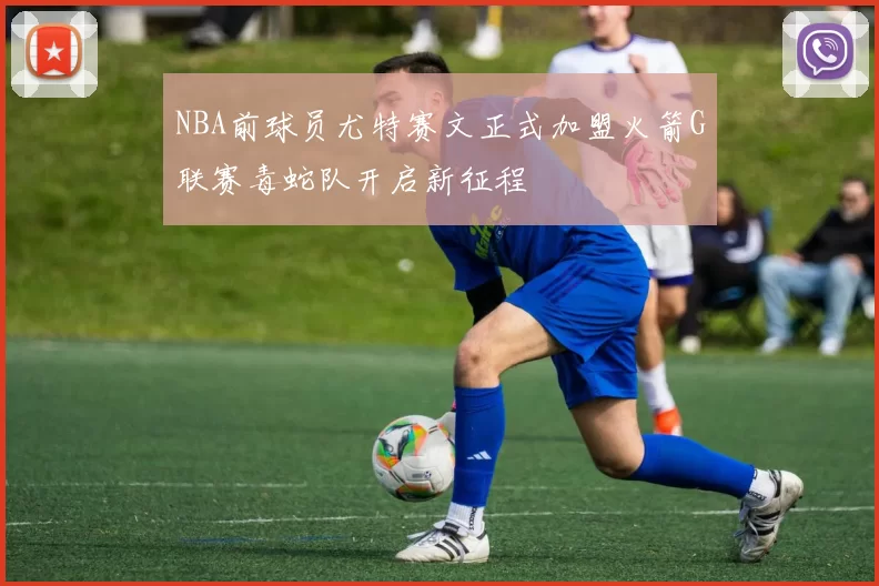 NBA前球员尤特赛文正式加盟火箭G联赛毒蛇队开启新征程