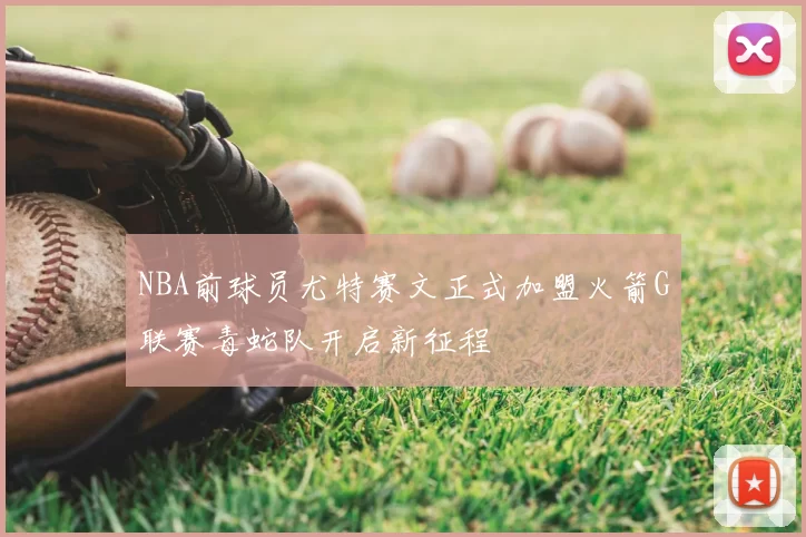 NBA前球员尤特赛文正式加盟火箭G联赛毒蛇队开启新征程