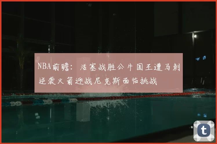 NBA前瞻:活塞战胜公牛国王遭马刺逆袭火箭迎战尼克斯面临挑战