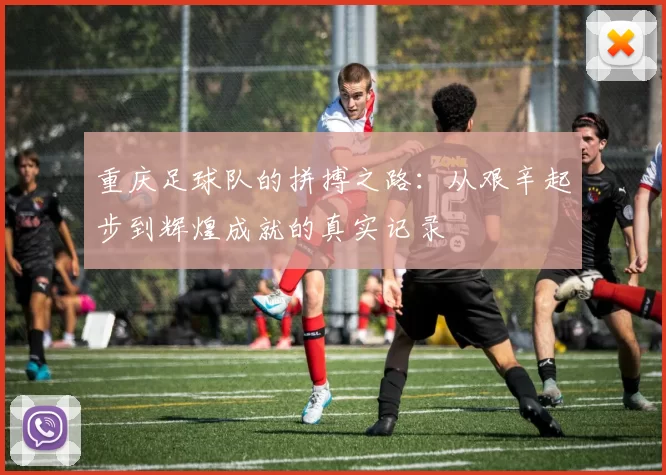 重庆足球队的拼搏之路：从艰辛起步到辉煌成就的真实记录