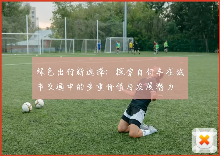 绿色出行新选择：探索自行车在城市交通中的多重价值与发展潜力