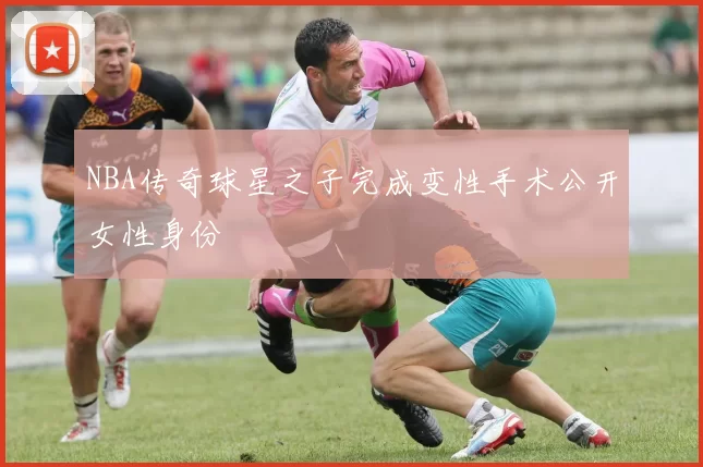 NBA传奇球星之子完成变性手术公开女性身份