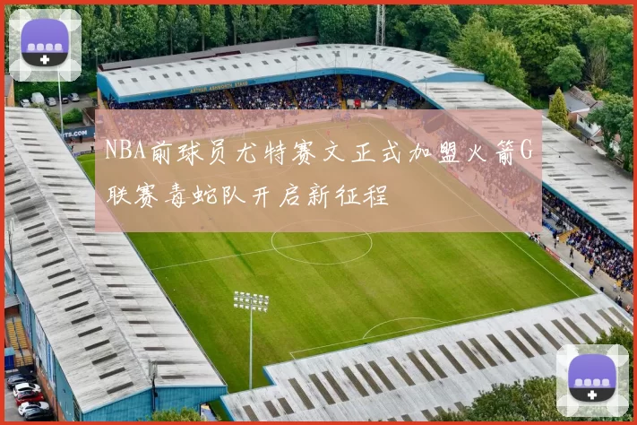 NBA前球员尤特赛文正式加盟火箭G联赛毒蛇队开启新征程