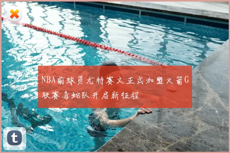 NBA前球员尤特赛文正式加盟火箭G联赛毒蛇队开启新征程