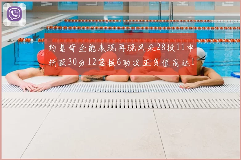 约基奇全能表现再现风采28投11中斩获30分12篮板6助攻正负值高达13