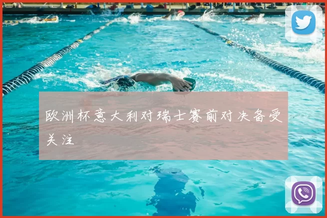 欧洲杯意大利对瑞士赛前对决备受关注