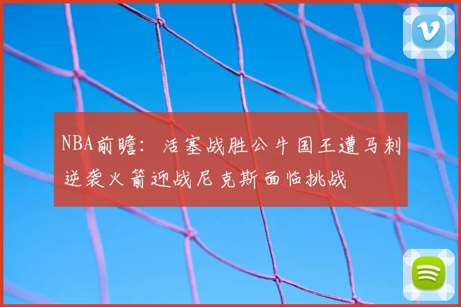 NBA前瞻：活塞战胜公牛国王遭马刺逆袭火箭迎战尼克斯面临挑战