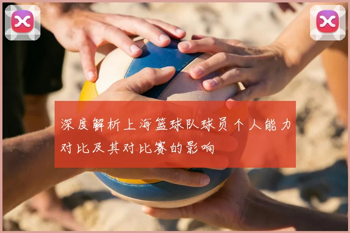 深度解析上海篮球队球员个人能力对比及其对比赛的影响