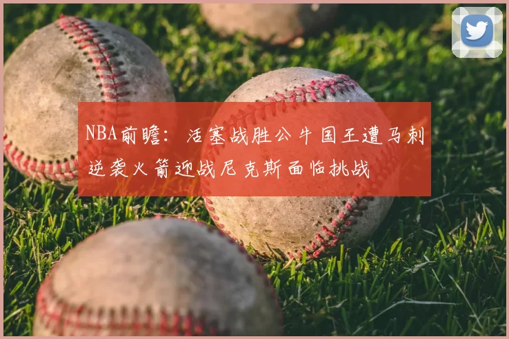 NBA前瞻：活塞战胜公牛国王遭马刺逆袭火箭迎战尼克斯面临挑战