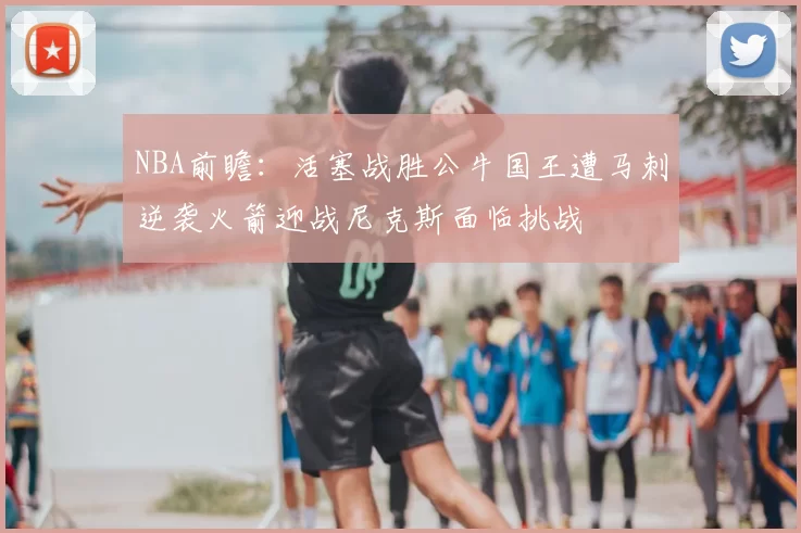 NBA前瞻:活塞战胜公牛国王遭马刺逆袭火箭迎战尼克斯面临挑战