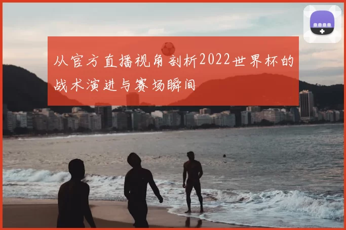 从官方直播视角剖析2022世界杯的战术演进与赛场瞬间