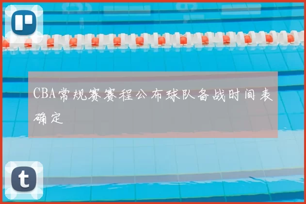 CBA常规赛赛程公布球队备战时间表确定