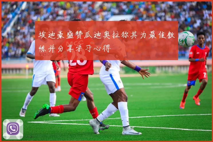 埃迪豪盛赞瓜迪奥拉称其为最佳教练并分享学习心得