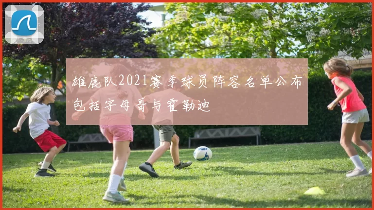 雄鹿队2021赛季球员阵容名单公布包括字母哥与霍勒迪